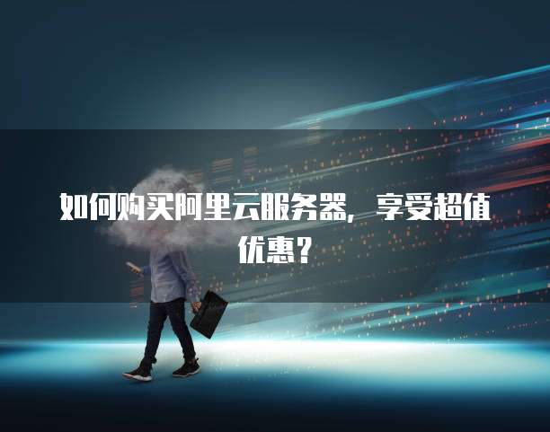 如何购买阿里云服务器,享受超值优惠?