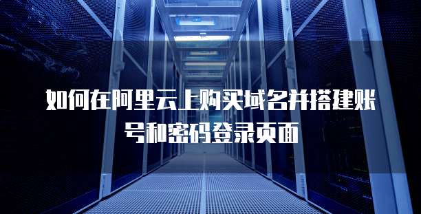 如何在阿里云上购买域名并搭建账号和密码登录页面