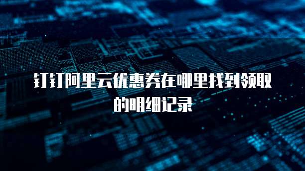 钉钉阿里云优惠券在哪里找到领取的明细记录