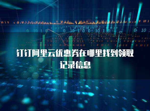 钉钉阿里云优惠券在哪里找到领取记录信息