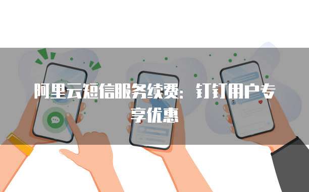 阿里云短信服务续费：钉钉用户专享优惠