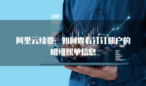阿里云续费:如何查看钉钉账户的明细账单信息