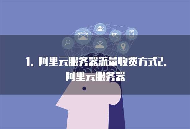 1. 阿里云服务器流量收费方式2. 阿里云服务器