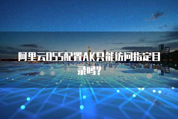阿里云OSS配置AK只能访问指定目录吗?