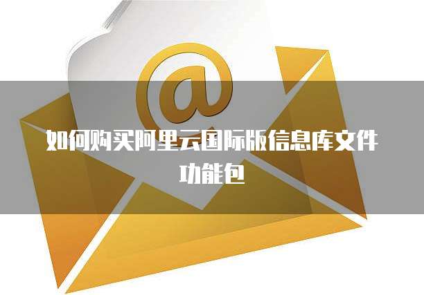如何购买阿里云国际版信息库文件功能包