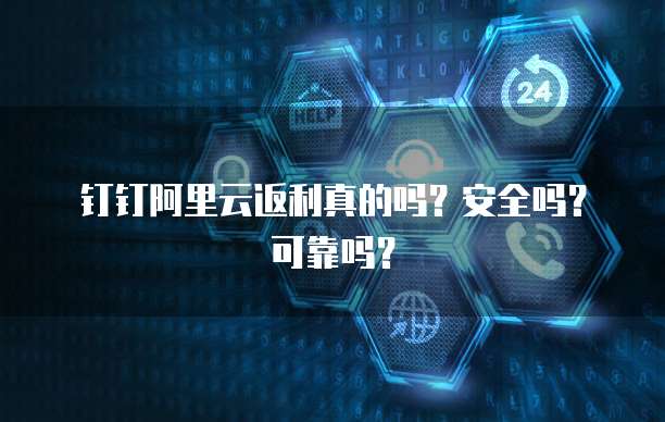 钉钉阿里云返利真的吗?安全吗?可靠吗?