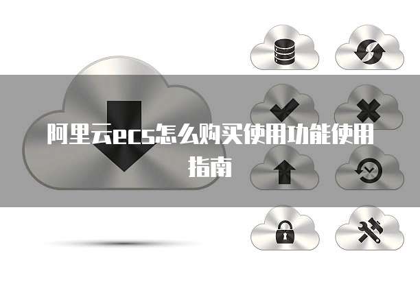 阿里云ecs怎么购买使用功能使用指南