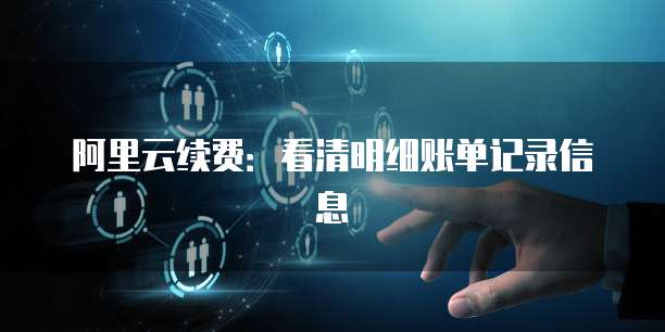 阿里云续费:看清明细账单记录信息