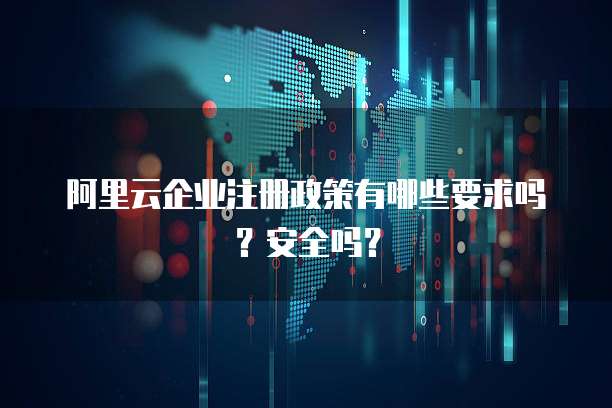 阿里云企业注册政策有哪些要求吗?安全吗?