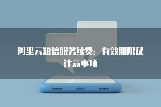 阿里云短信服务续费：有效期限及注意事项