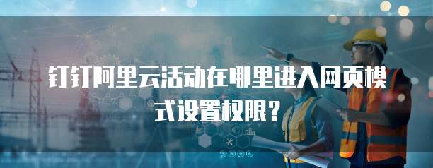 钉钉阿里云活动在哪里进入网页模式设置权限?