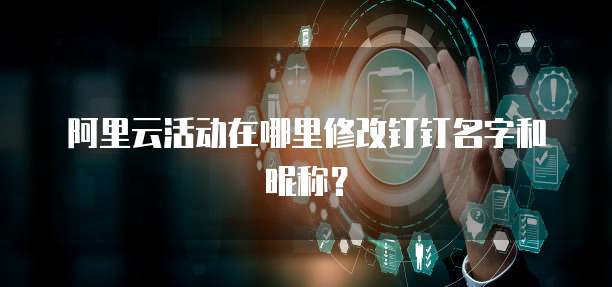 阿里云活动在哪里修改钉钉名字和昵称？