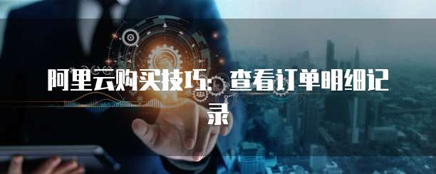 阿里云购买技巧:查看订单明细记录