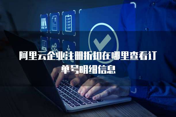 阿里云企业注册折扣在哪里查看订单号明细信息