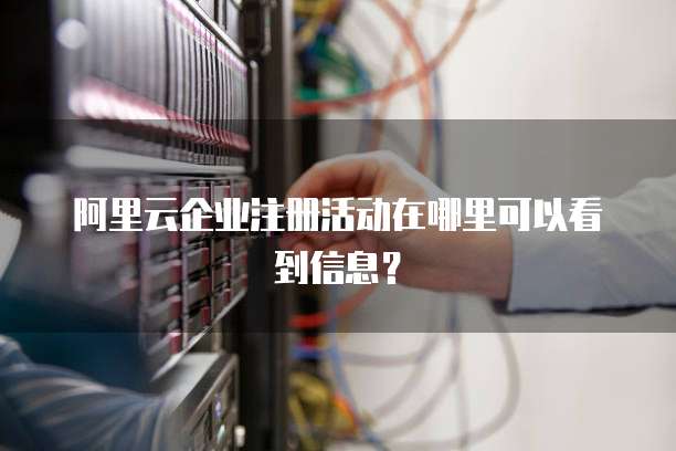 阿里云企业注册活动在哪里可以看到信息?