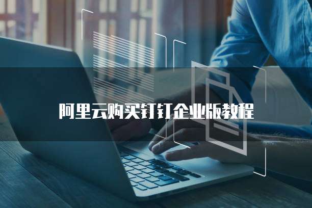 阿里云购买钉钉企业版教程