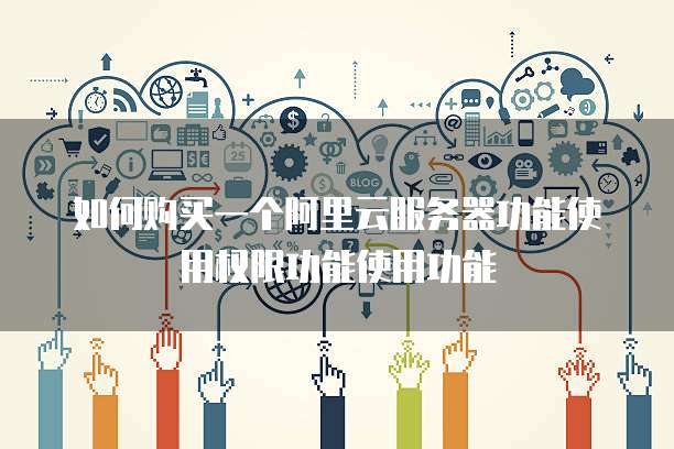 如何购买一个阿里云服务器功能使用权限功能使用功能