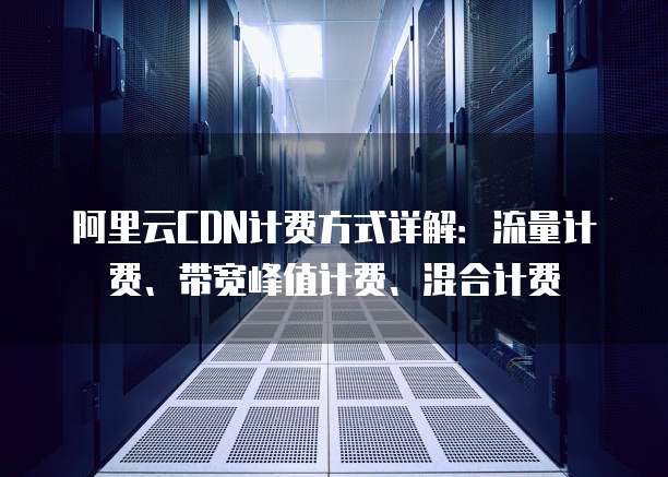 阿里云CDN计费方式详解：流量计费、带宽峰值计费、混合计费