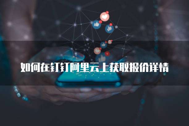 如何在钉钉阿里云上获取报价详情