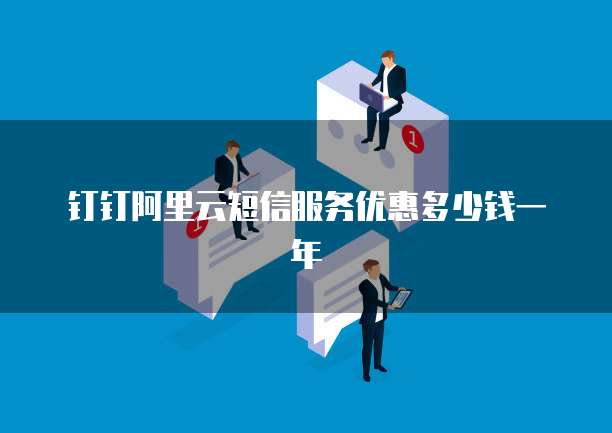 钉钉阿里云短信服务优惠多少钱一年