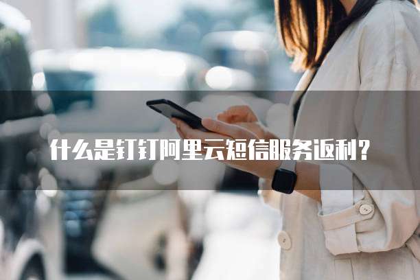 什么是钉钉阿里云短信服务返利?