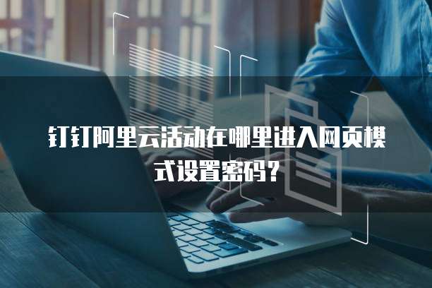 钉钉阿里云活动在哪里进入网页模式设置密码?