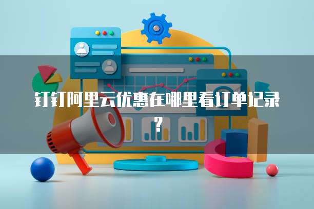 钉钉阿里云优惠在哪里看订单记录?