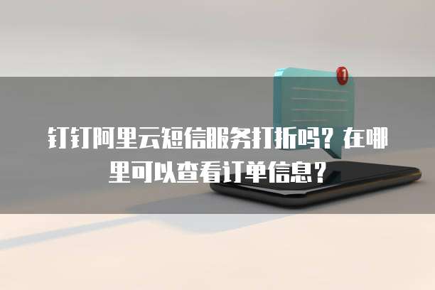 钉钉阿里云短信服务打折吗？在哪里可以查看订单信息？
