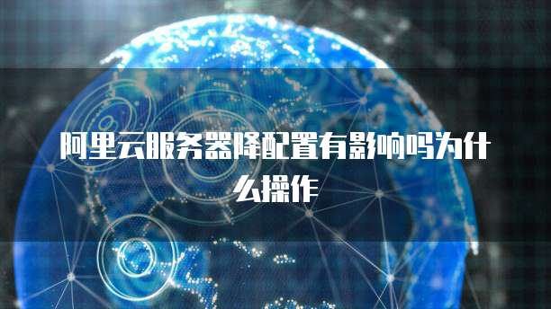 阿里云服务器降配置有影响吗为什么操作