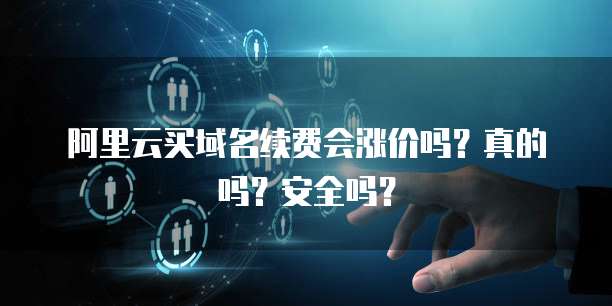 阿里云买域名续费会涨价吗？真的吗？安全吗？