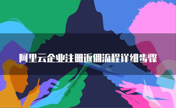 阿里云企业注册返佣流程详细步骤