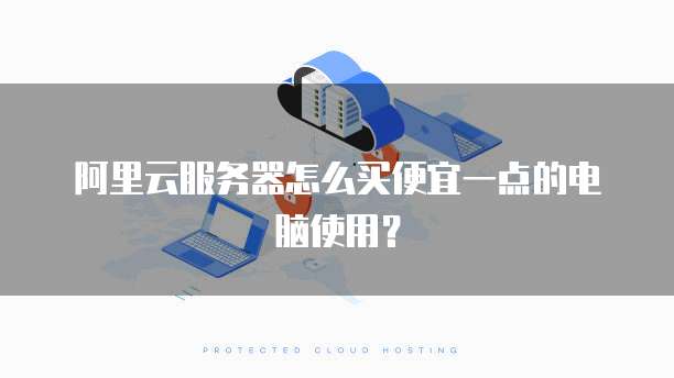 阿里云服务器怎么买便宜一点的电脑使用？