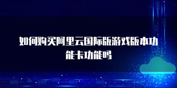 如何购买阿里云国际版游戏版本功能卡功能吗