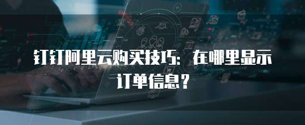 钉钉阿里云购买技巧:在哪里显示订单信息?