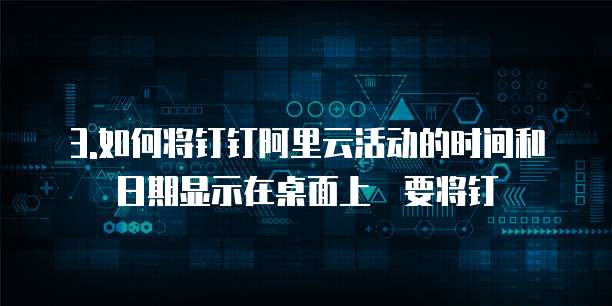 3.如何将钉钉阿里云活动的时间和日期显示在桌面上 要将钉