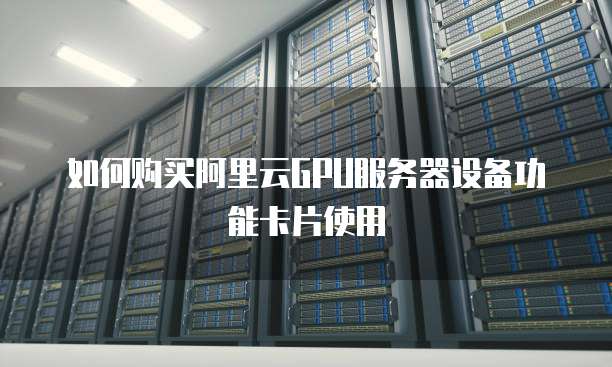如何购买阿里云GPU服务器设备功能卡片使用
