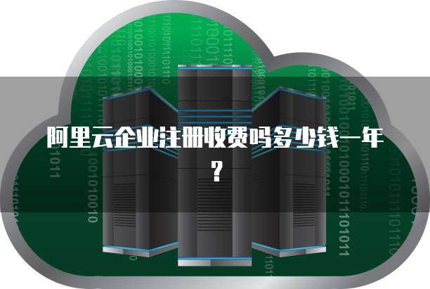 阿里云企业注册收费吗多少钱一年?