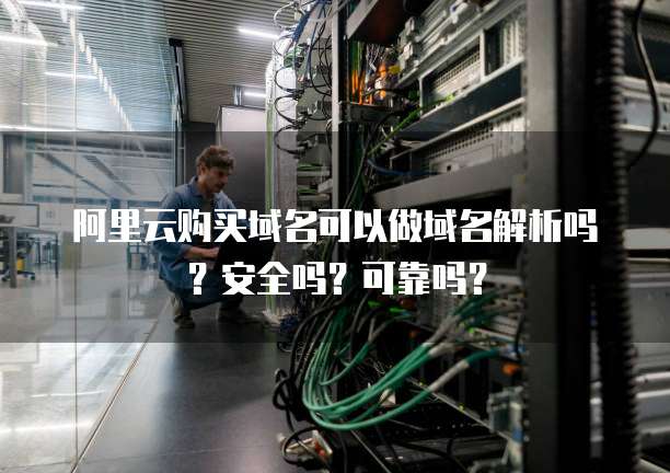 阿里云购买域名可以做域名解析吗?安全吗?可靠吗?