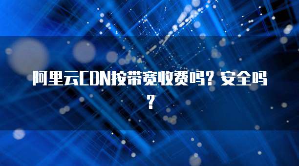 阿里云CDN按带宽收费吗？安全吗？