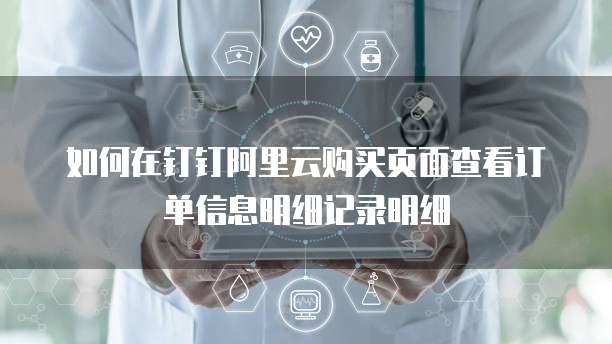 如何在钉钉阿里云购买页面查看订单信息明细记录明细