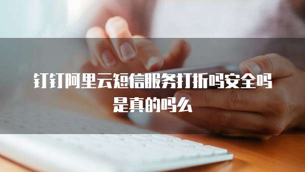 钉钉阿里云短信服务打折吗安全吗是真的吗么