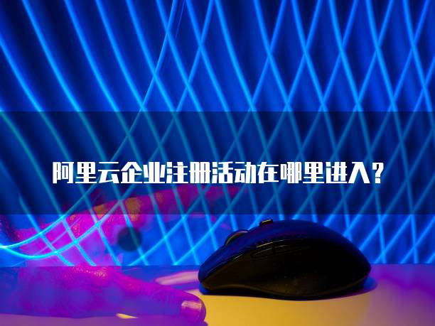 阿里云企业注册活动在哪里进入?