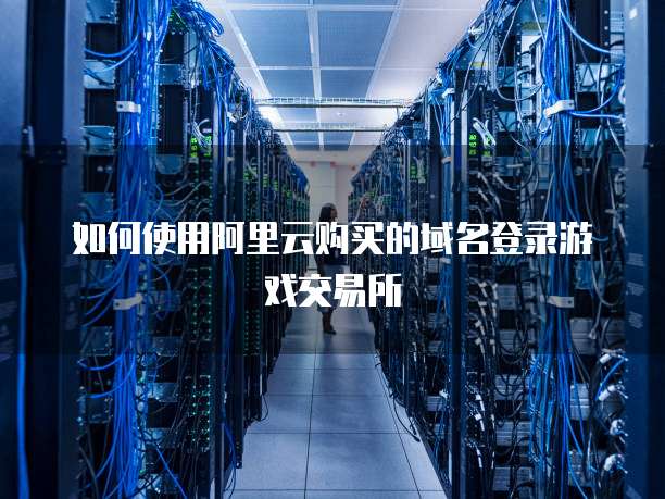 如何使用阿里云购买的域名登录游戏交易所