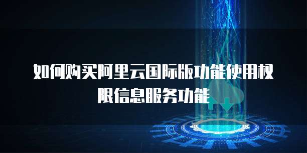 如何购买阿里云国际版功能使用权限信息服务功能