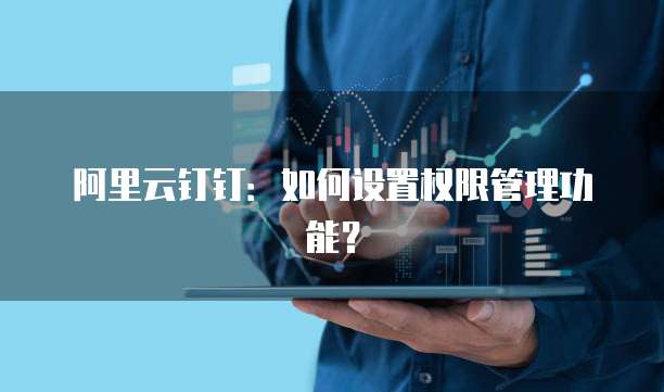 阿里云钉钉:如何设置权限管理功能?
