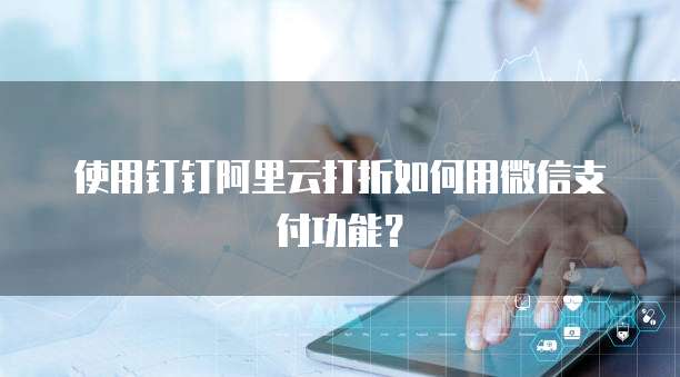 使用钉钉阿里云打折如何用微信支付功能?