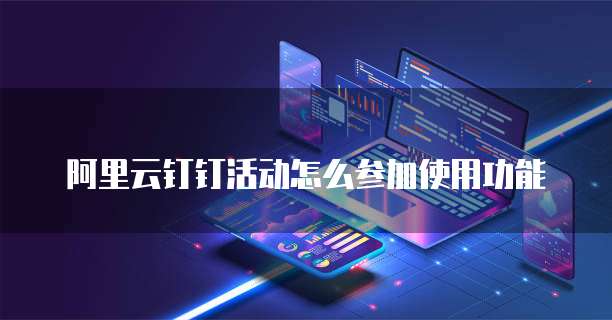 阿里云钉钉活动怎么参加使用功能