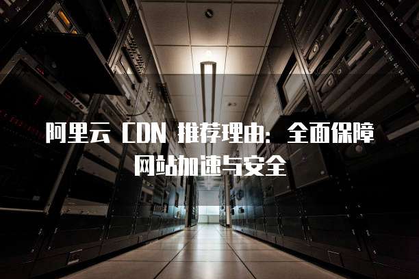 阿里云 CDN 推荐理由:全面保障网站加速与安全