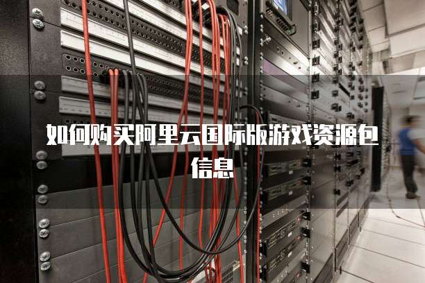 如何购买阿里云国际版游戏资源包信息