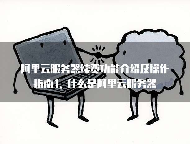 阿里云服务器续费功能介绍及操作指南1. 什么是阿里云服务器